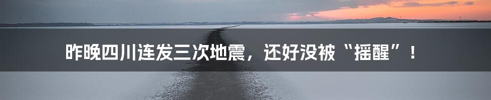 昨晚四川连发三次地震，还好没被“摇醒”！