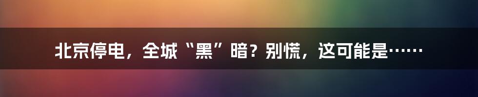 北京停电，全城“黑”暗？别慌，这可能是……