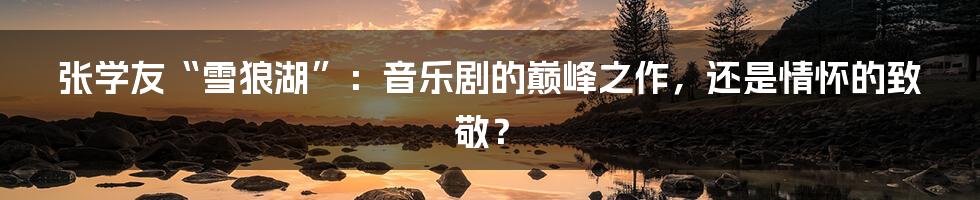 张学友“雪狼湖”：音乐剧的巅峰之作，还是情怀的致敬？