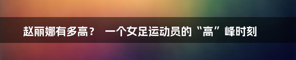 赵丽娜有多高？  一个女足运动员的“高”峰时刻