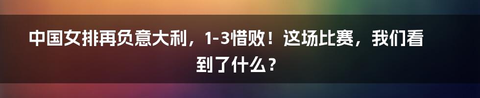 中国女排再负意大利，1-3惜败！这场比赛，我们看到了什么？