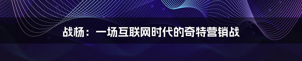 战杨：一场互联网时代的奇特营销战