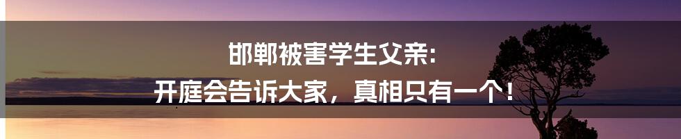 邯郸被害学生父亲: 开庭会告诉大家，真相只有一个！