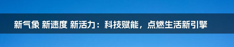 新气象 新速度 新活力：科技赋能，点燃生活新引擎