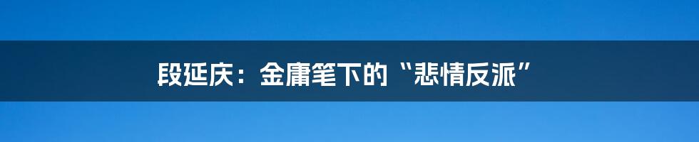 段延庆：金庸笔下的“悲情反派”