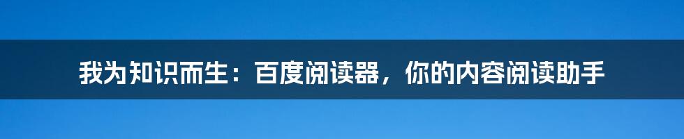 我为知识而生：百度阅读器，你的内容阅读助手