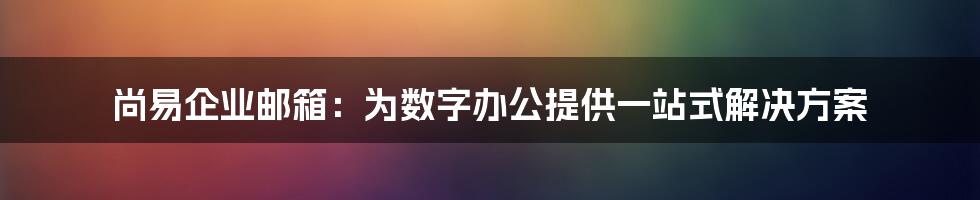 尚易企业邮箱：为数字办公提供一站式解决方案