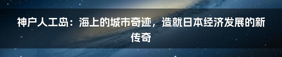 神户人工岛：海上的城市奇迹，造就日本经济发展的新传奇