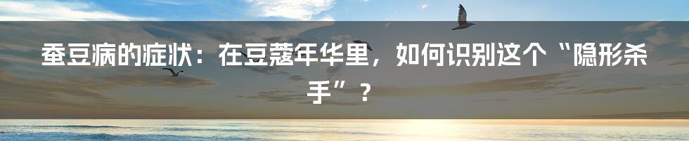 蚕豆病的症状：在豆蔻年华里，如何识别这个“隐形杀手”？