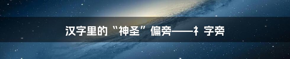 汉字里的“神圣”偏旁——礻字旁