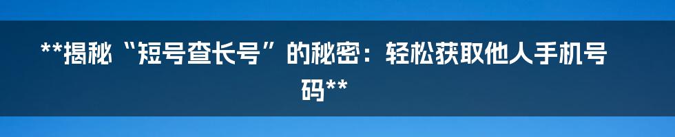 **揭秘“短号查长号”的秘密：轻松获取他人手机号码**