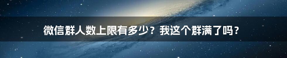 微信群人数上限有多少？我这个群满了吗？