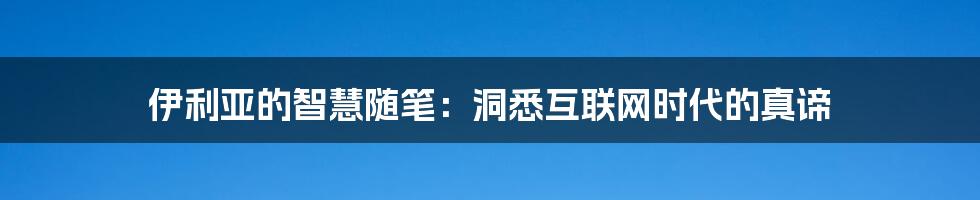 伊利亚的智慧随笔：洞悉互联网时代的真谛