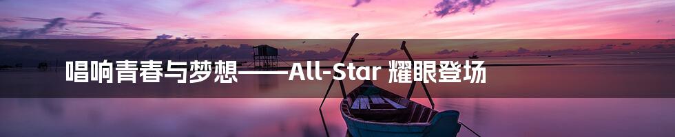 唱响青春与梦想——All-Star 耀眼登场