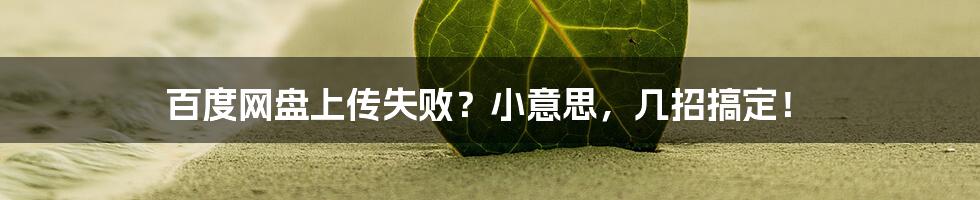 百度网盘上传失败？小意思，几招搞定！