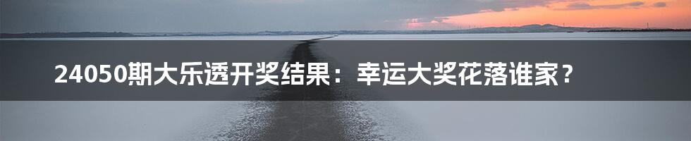 24050期大乐透开奖结果：幸运大奖花落谁家？