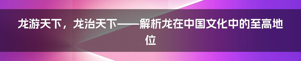 龙游天下，龙治天下——解析龙在中国文化中的至高地位