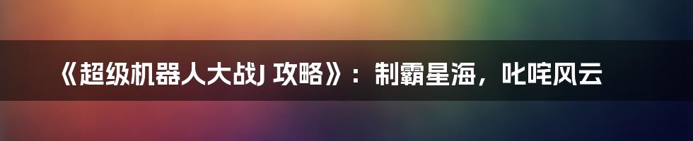 《超级机器人大战J 攻略》：制霸星海，叱咤风云