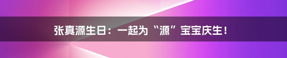 张真源生日：一起为“源”宝宝庆生！