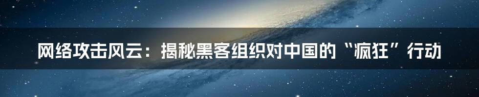 网络攻击风云：揭秘黑客组织对中国的“疯狂”行动