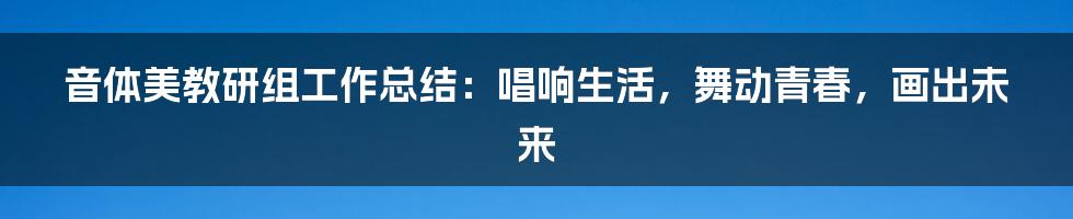 音体美教研组工作总结：唱响生活，舞动青春，画出未来