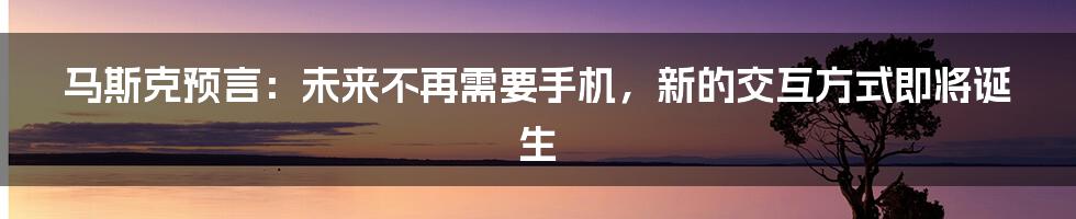 马斯克预言：未来不再需要手机，新的交互方式即将诞生