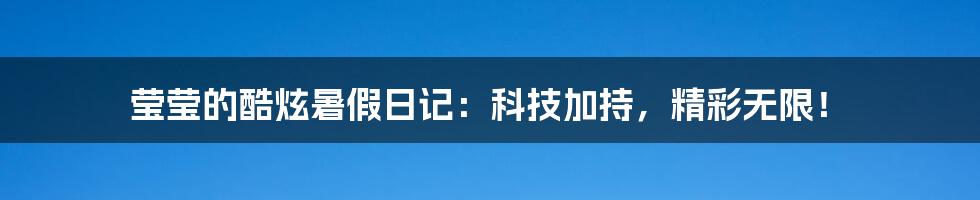 莹莹的酷炫暑假日记：科技加持，精彩无限！