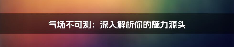 气场不可测：深入解析你的魅力源头