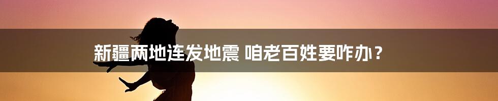 新疆两地连发地震 咱老百姓要咋办？