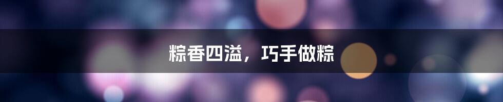 粽香四溢，巧手做粽