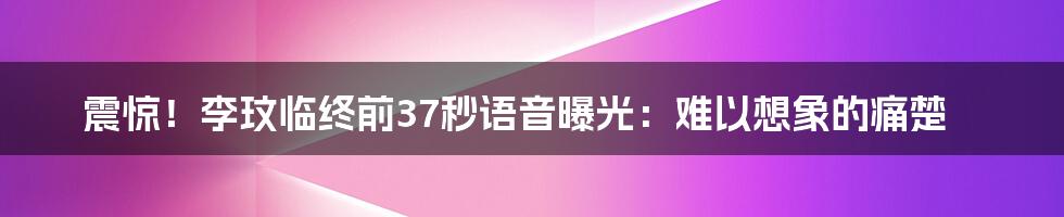 震惊！李玟临终前37秒语音曝光：难以想象的痛楚