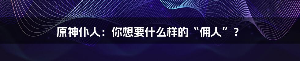 原神仆人：你想要什么样的“佣人”？