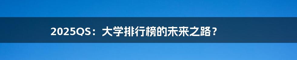 2025QS：大学排行榜的未来之路？