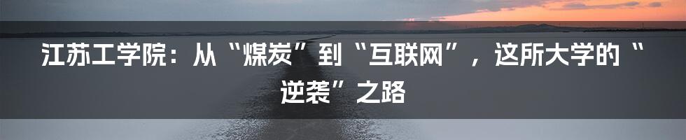 江苏工学院：从“煤炭”到“互联网”，这所大学的“逆袭”之路