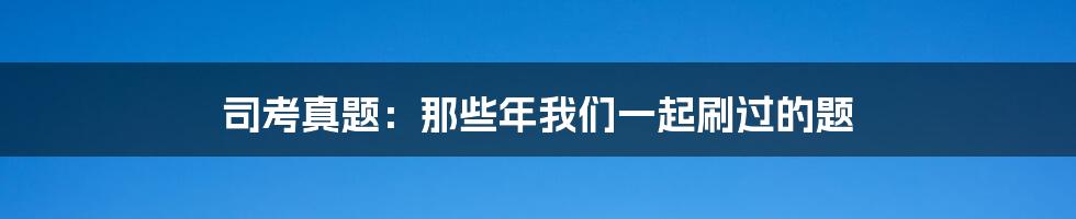 司考真题：那些年我们一起刷过的题