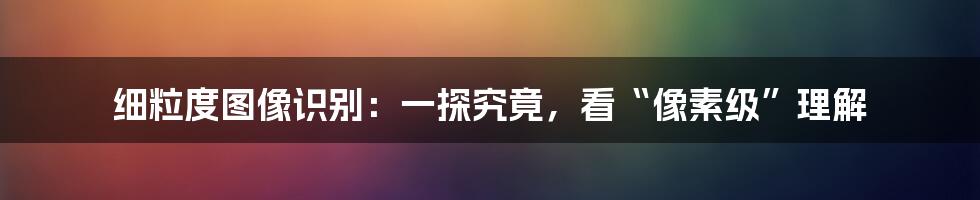 细粒度图像识别：一探究竟，看“像素级”理解