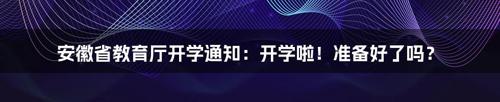 安徽省教育厅开学通知：开学啦！准备好了吗？