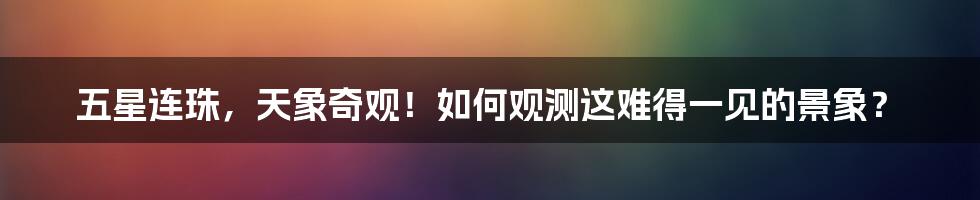 五星连珠，天象奇观！如何观测这难得一见的景象？