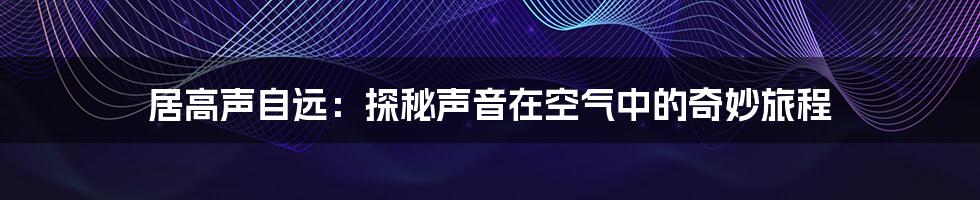 居高声自远：探秘声音在空气中的奇妙旅程