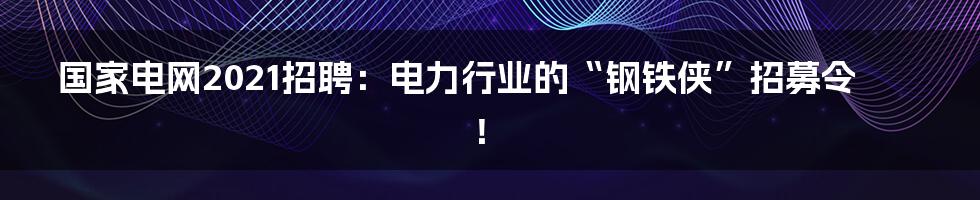 国家电网2021招聘：电力行业的“钢铁侠”招募令！