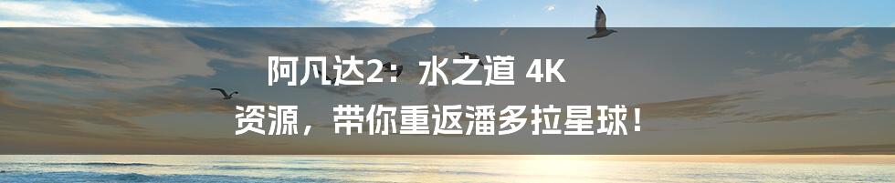 阿凡达2：水之道 4K 资源，带你重返潘多拉星球！