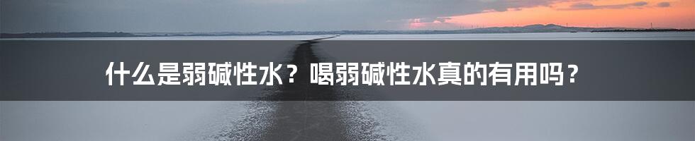 什么是弱碱性水？喝弱碱性水真的有用吗？