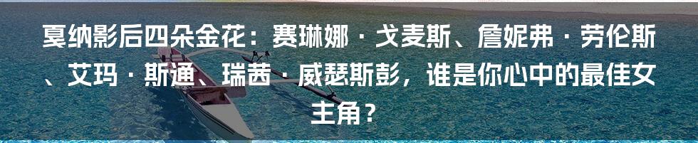 戛纳影后四朵金花：赛琳娜·戈麦斯、詹妮弗·劳伦斯、艾玛·斯通、瑞茜·威瑟斯彭，谁是你心中的最佳女主角？