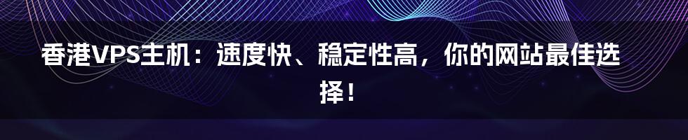 香港VPS主机：速度快、稳定性高，你的网站最佳选择！