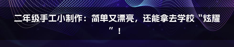 二年级手工小制作：简单又漂亮，还能拿去学校“炫耀”！