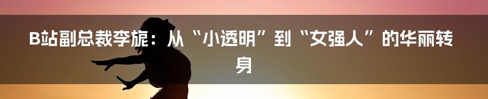 B站副总裁李旎：从“小透明”到“女强人”的华丽转身