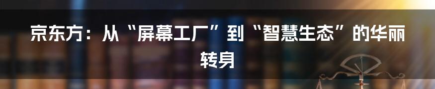 京东方：从“屏幕工厂”到“智慧生态”的华丽转身