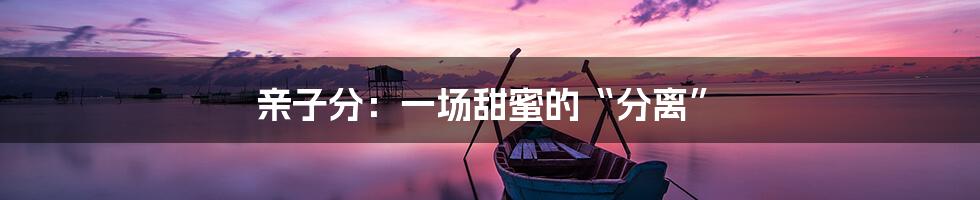 亲子分：一场甜蜜的“分离”