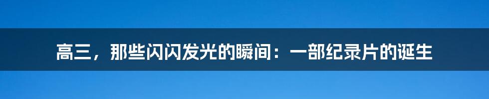 高三，那些闪闪发光的瞬间：一部纪录片的诞生