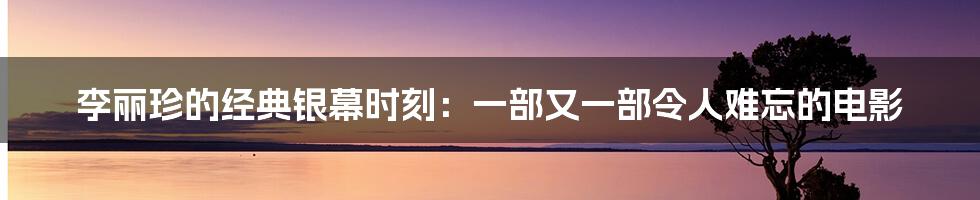 李丽珍的经典银幕时刻：一部又一部令人难忘的电影